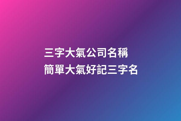 三字大氣公司名稱 簡單大氣好記三字名-第1張-公司起名-玄機派